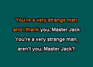 You're a very strange man
and I thank you, Master Jack

You're a very strange man,

aren't you, Master Jack?