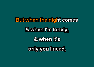 But when the night comes

8. when I'm lonely,
8t when it's

only you I need,