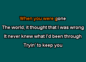 When you were gone

The world, it thought that I was wrong

It never knew what I'd been through

Tryin' to keep you