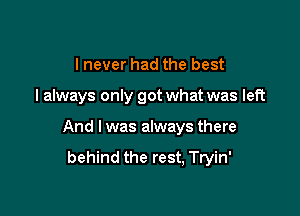 I never had the best

I always only got what was left

And I was always there

behind the rest, Tryin'