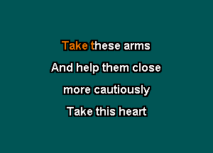 Take these arms

And help them close

more cautiously

Take this heart