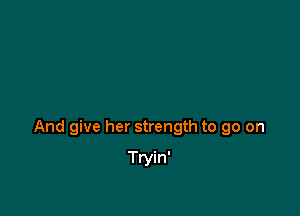 And give her strength to go on

Tryin'
