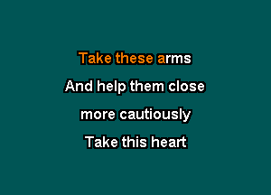 Take these arms

And help them close

more cautiously

Take this heart