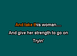 And take this woman .....

And give her strength to go on

Tryin'