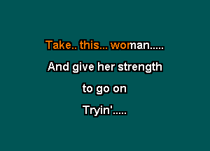 Take.. this... woman .....

And give her strength

to go on

Tryin' .....