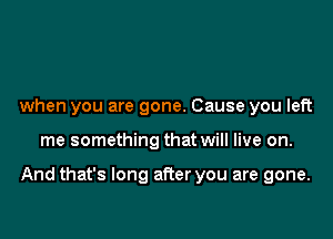 when you are gone. Cause you left

me something that will live on.

And that's long after you are gone.