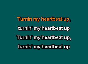 Turnin my heartbeat up,

turnin' my heartbeat up

Turnin' my heartbeat up,

turnin' my heartbeat up