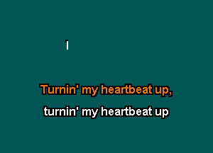 Turnin' my heartbeat up,

turnin' my heartbeat up