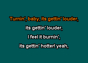 Turnin', baby, its gettin' louder,
its gettin' louder,

I feel it burnin',

its gettin' hotter! yeah,