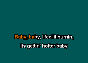 Baby, baby, lfeel it burnin,

its gettin' hotter baby