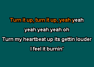 Turn it up, turn it up, yeah yeah
yeah yeah yeah oh

Turn my heartbeat up its gettin louder

I feel it burnin'