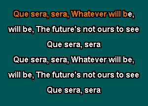 Que sera, sera, Whatever will be,
will be, The future's not ours to see
Que sera, sera
Que sera, sera, Whatever will be,
will be, The future's not ours to see

Que sera, sera