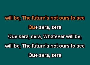 will be, The future's not ours to see
Que sera, sera
Que sera, sera, Whatever will be,
will be, The future's not ours to see

Que sera, sera