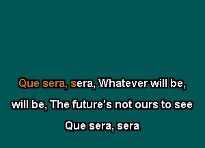 Que sera, sera, Whatever will be,

will be, The future's not ours to see

Que sera, sera