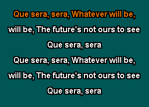 Que sera, sera, Whatever will be,
will be, The future's not ours to see
Que sera, sera
Que sera, sera, Whatever will be,
will be, The future's not ours to see

Que sera, sera