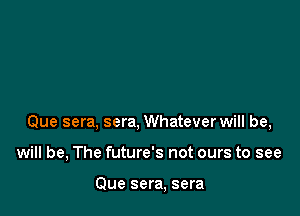 Que sera, sera, Whatever will be,

will be, The future's not ours to see

Que sera, sera