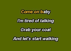 Come on baby
n tired of talking

Grab your coat

And let's start walking