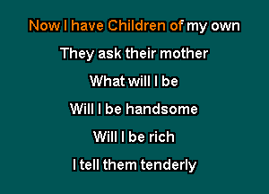 Now I have Children of my own
They ask their mother
What will I be
Will I be handsome
Will I be rich

ltell them tenderly