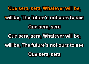 Que sera, sera, Whatever will be,
will be, The future's not ours to see
Que sera, sera
Que sera, sera, Whatever will be,
will be, The future's not ours to see

Que sera, sera