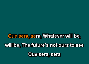 Que sera, sera, Whatever will be,

will be, The future's not ours to see

Que sera, sera