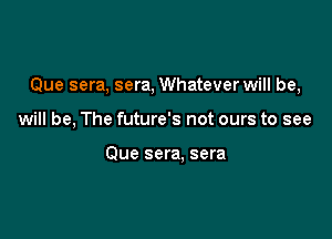 Que sera, sera, Whatever will be,

will be, The future's not ours to see

Que sera, sera