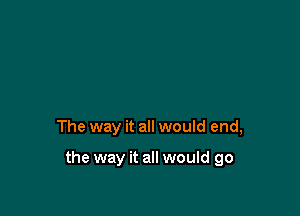 The way it all would end,

the way it all would go