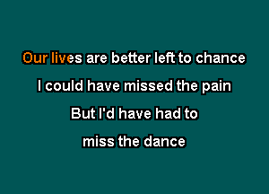 Our lives are better left to chance

I could have missed the pain

But I'd have had to

miss the dance