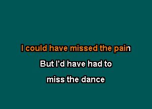 I could have missed the pain

But I'd have had to

miss the dance