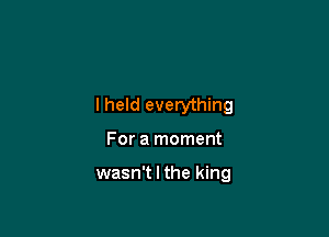 lheld everything

For a moment

wasn't I the king