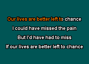 Our lives are better left to chance
I could have missed the pain
But I'd have had to miss

If our lives are better left to chance