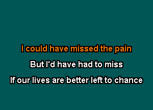 I could have missed the pain

But I'd have had to miss

If our lives are better left to chance