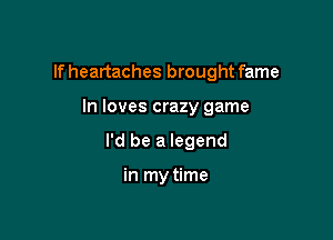 If heartaches brought fame

In loves crazy game
I'd be a legend

in my time