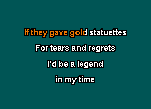 If they gave gold statuettes

Fortears and regrets

I'd be a legend

in my time