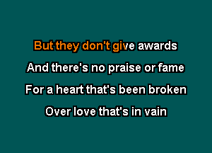 But they don't give awards
And there's no praise or fame

For a heart that's been broken

Over love that's in vain

g