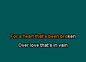 For a heart that's been broken

Over love that's in vain
