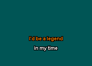 I'd be a legend

in my time