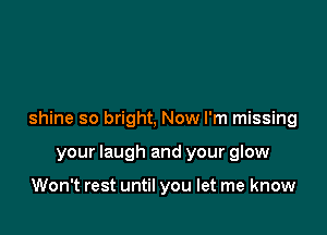 shine so bright, Now I'm missing

your laugh and your glow

Won't rest until you let me know