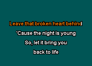 Leave that broken heart behind

'Cause the night is young

80, let it bring you
back to life