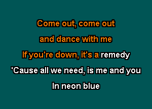 Come out, come out
and dance with me

lfyou're down, it's a remedy

'Cause all we need, is me and you

In neon blue