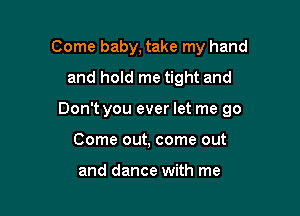 Come baby, take my hand
and hold me tight and

Don't you ever let me 90

Come out, come out

and dance with me