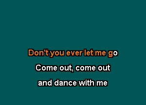 Don't you ever let me 90

Come out, come out

and dance with me