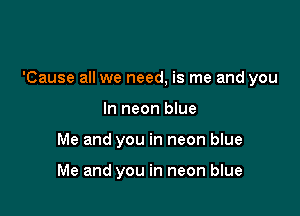 'Cause all we need, is me and you

In neon blue
Me and you in neon blue

Me and you in neon blue