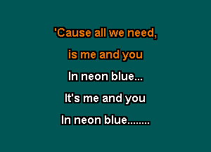 'Cause all we need,
is me and you

In neon blue...

It's me and you

In neon blue ........