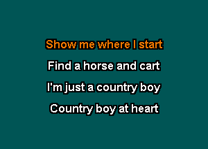Show me where I start

Find a horse and cart

I'm just a country boy

Country boy at heart