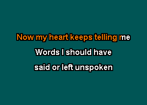 Now my heart keeps telling me
Words I should have

said or left unspoken