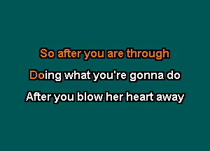 So after you are through

Doing what you're gonna do

After you blow her heart away