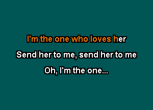 I'm the one who loves her

Send her to me, send her to me

Oh, I'm the one...