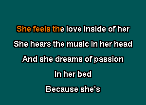 She feels the love inside of her

She hears the music in her head

And she dreams of passion
In her bed

Because she's