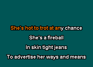 She's hot to trot at any chance
She's a fireball

In skin tightjeans

To advertise her ways and means