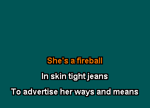 She's a fireball

In skin tightjeans

To advertise herways and means